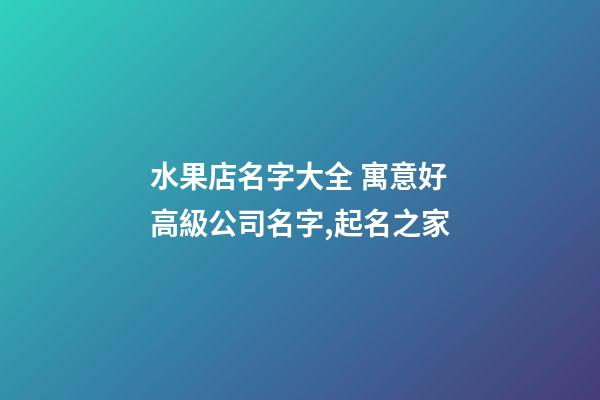 水果店名字大全 寓意好高級公司名字,起名之家